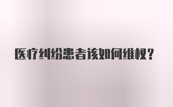 医疗纠纷患者该如何维权?