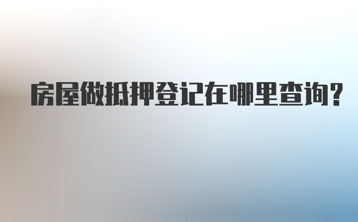 房屋做抵押登记在哪里查询？