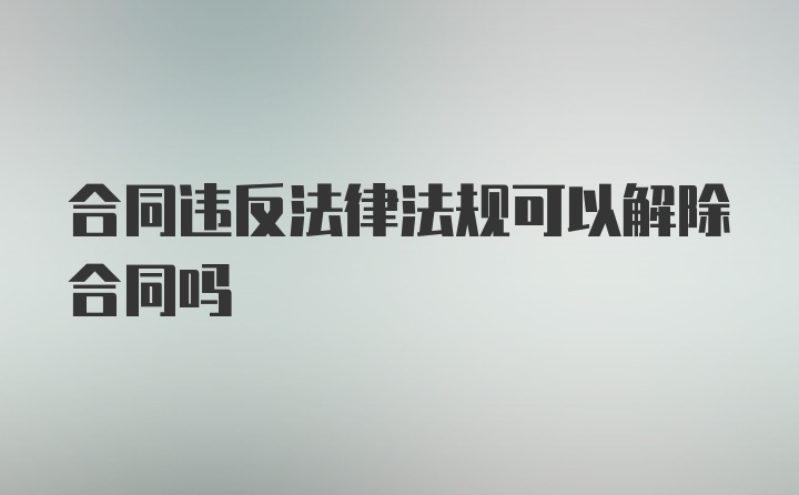 合同违反法律法规可以解除合同吗