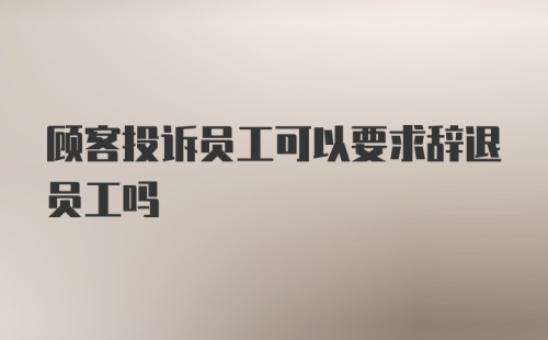 顾客投诉员工可以要求辞退员工吗