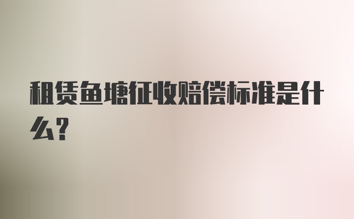 租赁鱼塘征收赔偿标准是什么?