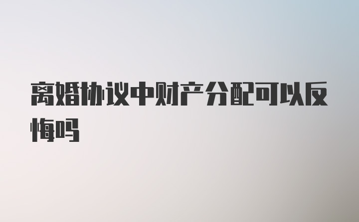 离婚协议中财产分配可以反悔吗