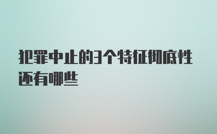 犯罪中止的3个特征彻底性还有哪些