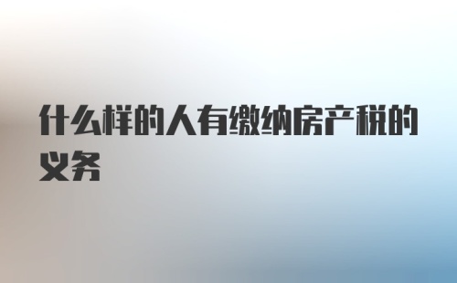 什么样的人有缴纳房产税的义务