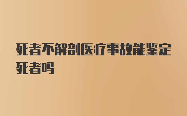 死者不解剖医疗事故能鉴定死者吗