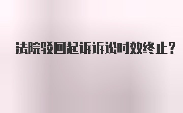 法院驳回起诉诉讼时效终止？