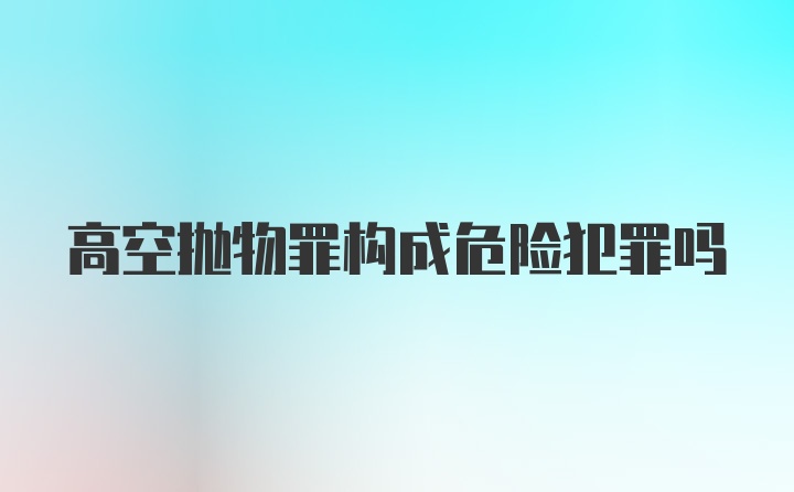 高空抛物罪构成危险犯罪吗