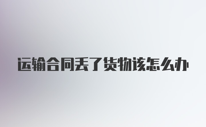 运输合同丢了货物该怎么办