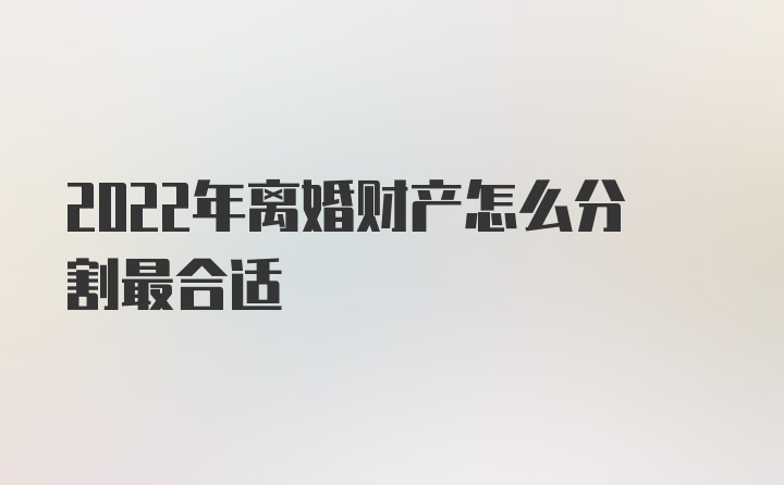 2022年离婚财产怎么分割最合适