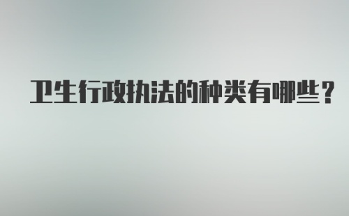 卫生行政执法的种类有哪些？