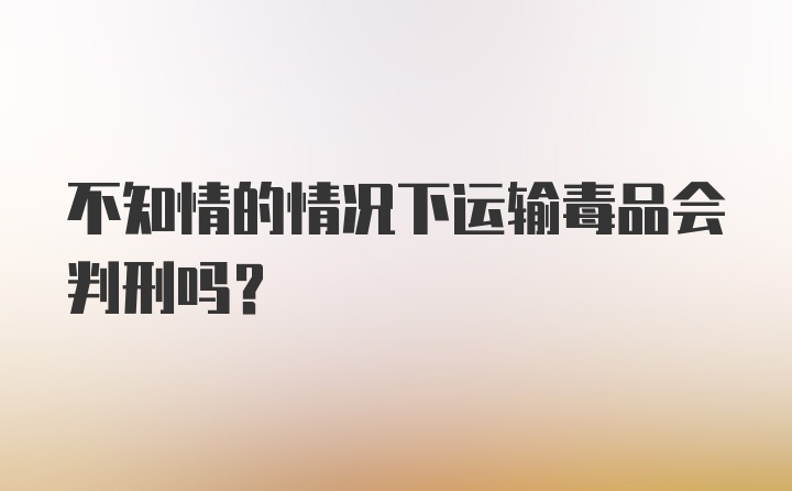 不知情的情况下运输毒品会判刑吗？