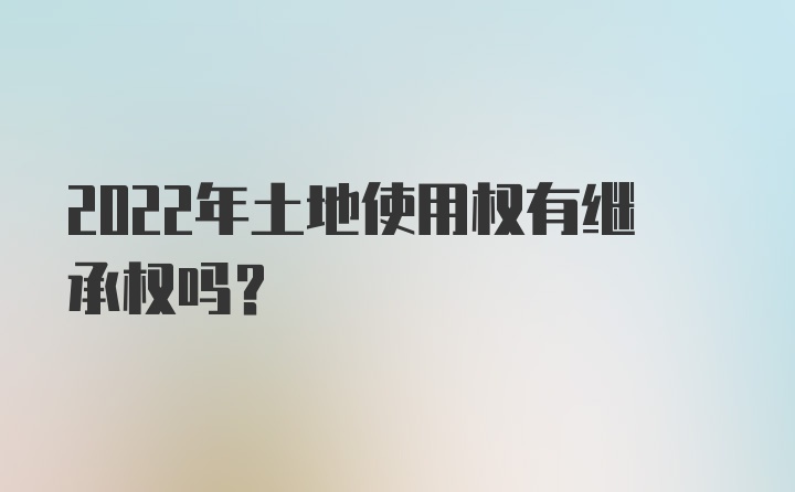 2022年土地使用权有继承权吗?