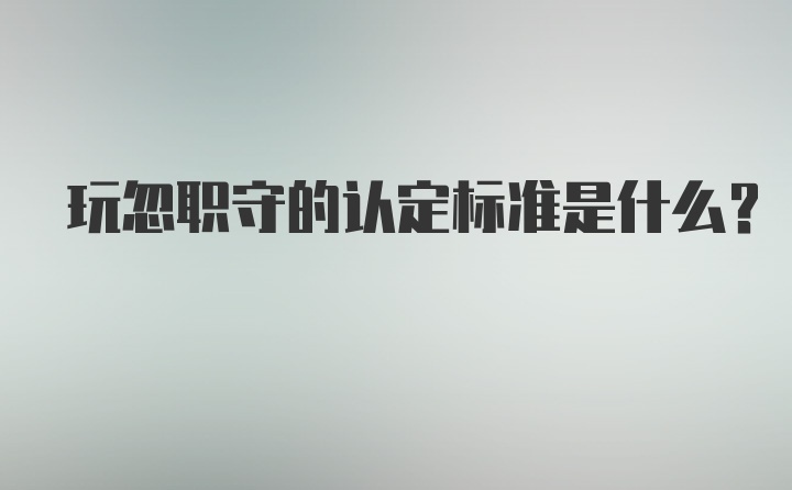 玩忽职守的认定标准是什么？