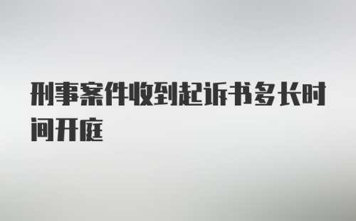 刑事案件收到起诉书多长时间开庭