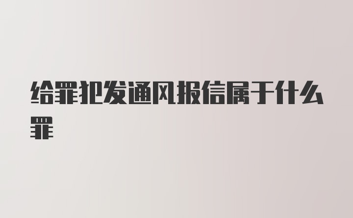 给罪犯发通风报信属于什么罪