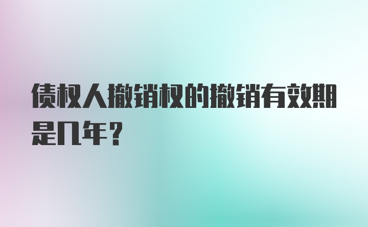 债权人撤销权的撤销有效期是几年？