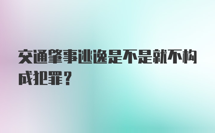 交通肇事逃逸是不是就不构成犯罪？