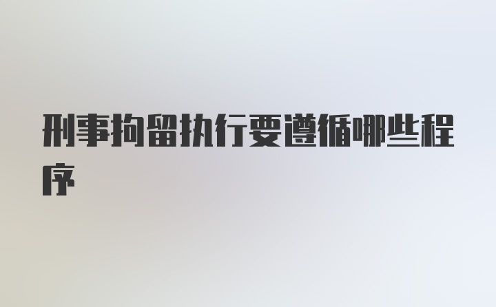 刑事拘留执行要遵循哪些程序