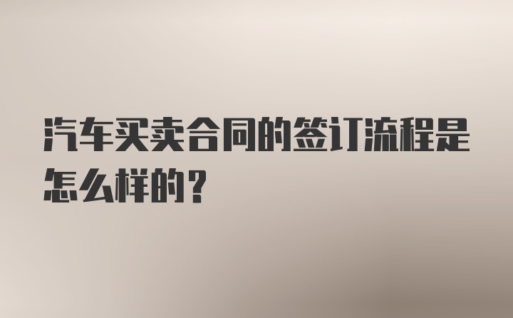 汽车买卖合同的签订流程是怎么样的？