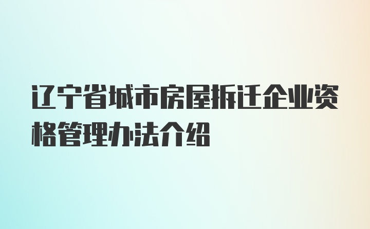 辽宁省城市房屋拆迁企业资格管理办法介绍