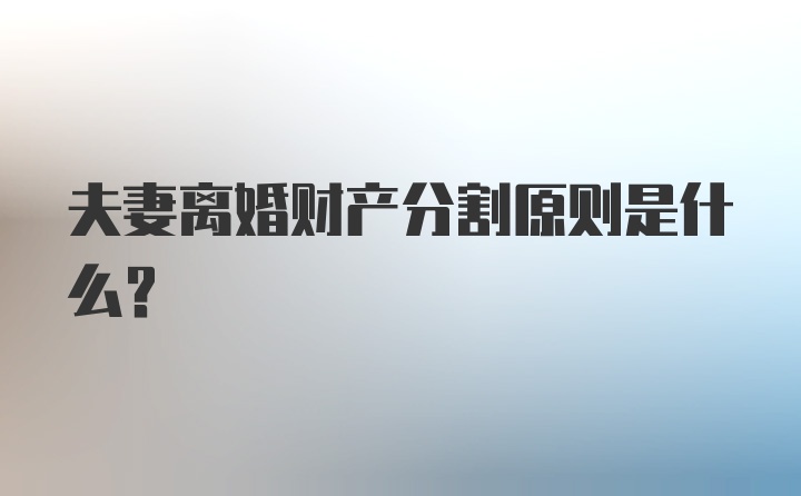 夫妻离婚财产分割原则是什么？