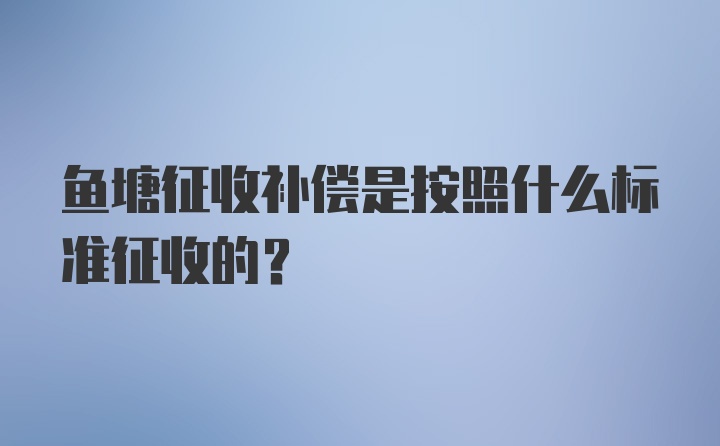 鱼塘征收补偿是按照什么标准征收的?