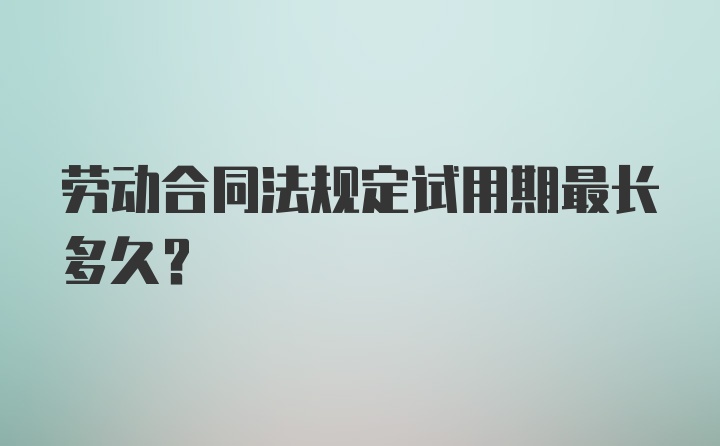 劳动合同法规定试用期最长多久?