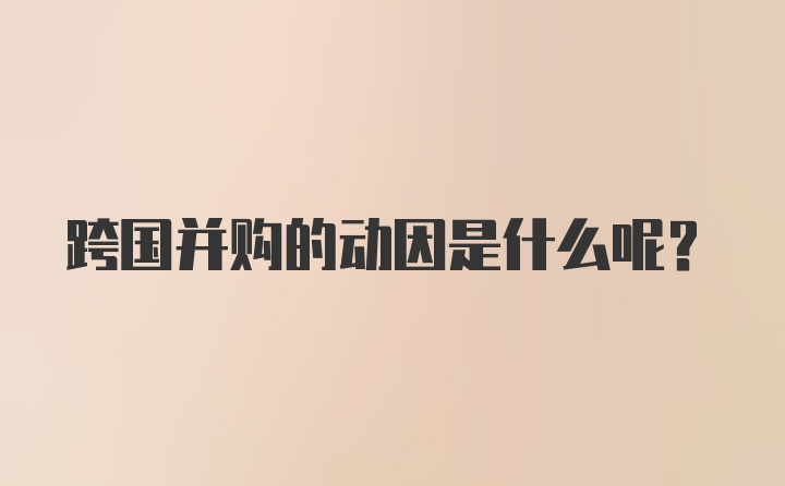 跨国并购的动因是什么呢?