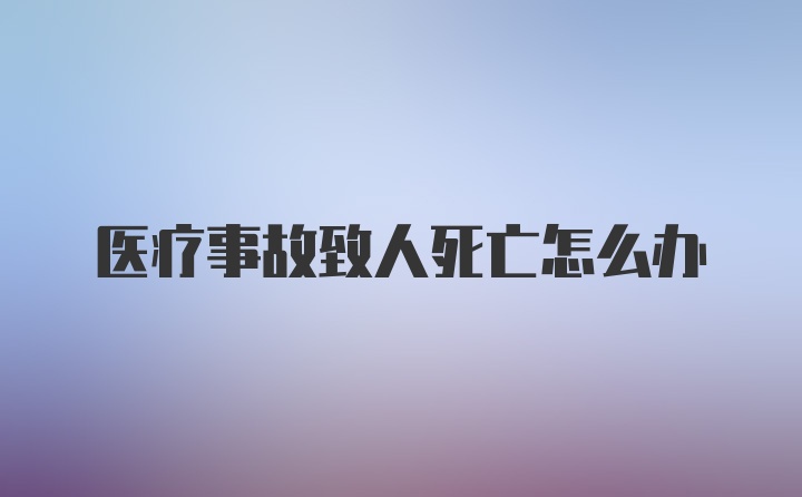 医疗事故致人死亡怎么办