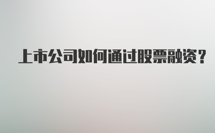 上市公司如何通过股票融资？