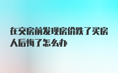 在交房前发现房价跌了买房人后悔了怎么办