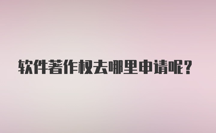 软件著作权去哪里申请呢？