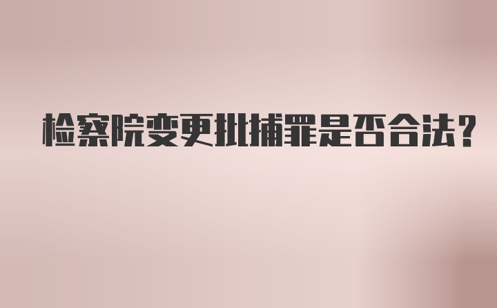 检察院变更批捕罪是否合法?