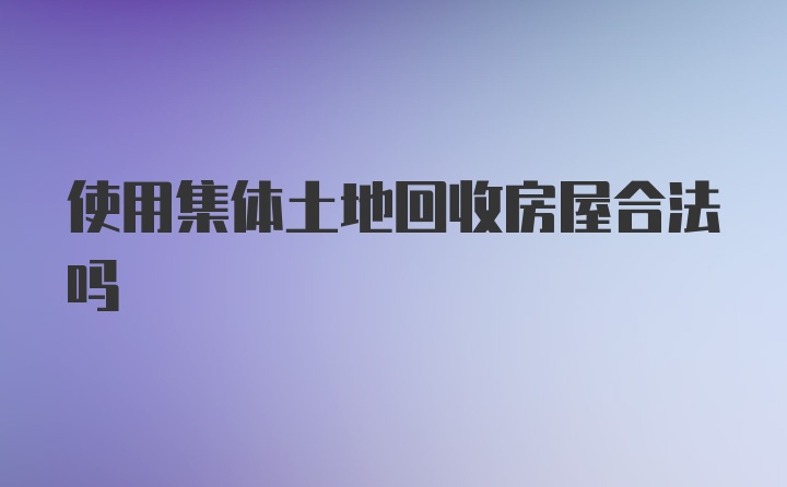 使用集体土地回收房屋合法吗