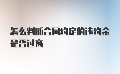 怎么判断合同约定的违约金是否过高