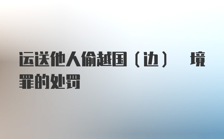 运送他人偷越国(边) 境罪的处罚