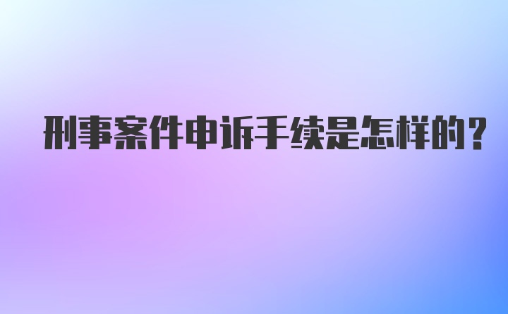 刑事案件申诉手续是怎样的？