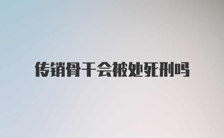 传销骨干会被处死刑吗