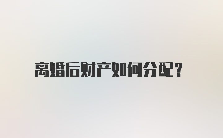 离婚后财产如何分配?