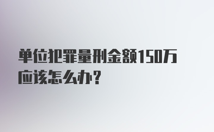 单位犯罪量刑金额150万应该怎么办？