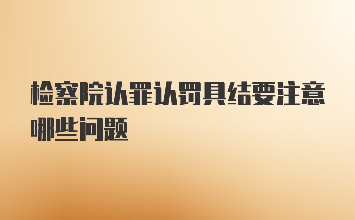 检察院认罪认罚具结要注意哪些问题