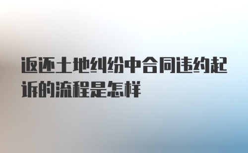 返还土地纠纷中合同违约起诉的流程是怎样