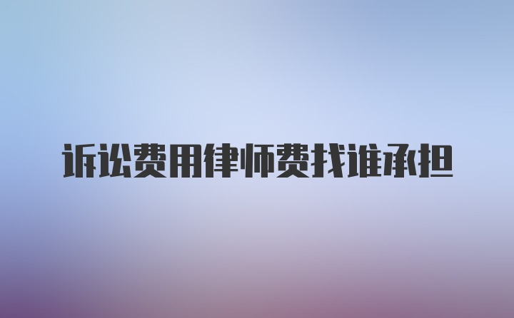 诉讼费用律师费找谁承担