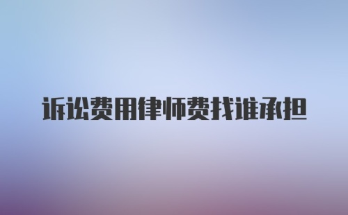 诉讼费用律师费找谁承担