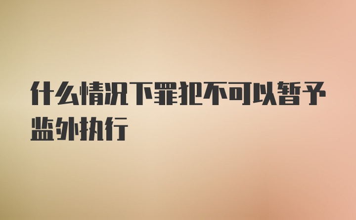 什么情况下罪犯不可以暂予监外执行