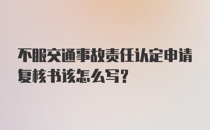 不服交通事故责任认定申请复核书该怎么写？