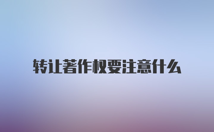 转让著作权要注意什么