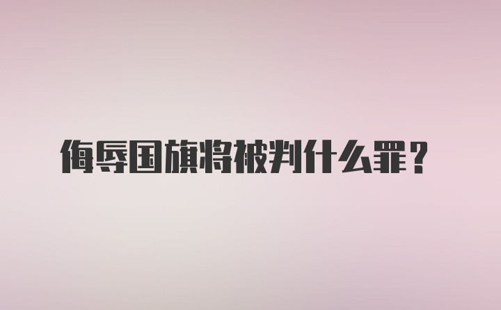侮辱国旗将被判什么罪？