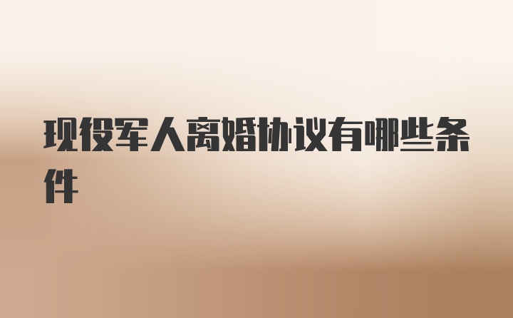 现役军人离婚协议有哪些条件
