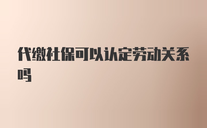 代缴社保可以认定劳动关系吗